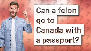 Can a felon go to Canada with a passport?
