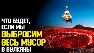 Что будет, если мы выбросим весь Наш Мусор в Вулканы?