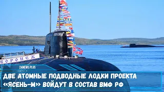 Две атомные подводные лодки проекта «Ясень-М» войдут в состав ВМФ РФ