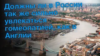 Должны ли в России так же сильно увлекаться гомеопатией, как в Англии