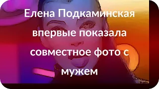 Елена Подкаминская впервые показала совместное фото с мужем