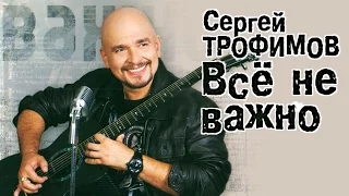 Сергей Трофимов - Всё не важно