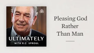 Pleasing God Rather Than Men: Ultimately with R.C. Sproul