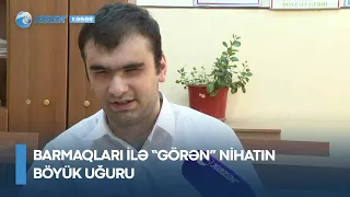 Barmaqları ilə “görən” Nihatın böyük uğuru