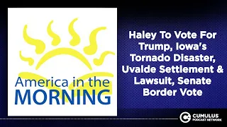 Haley To Vote For Trump, Iowa's Tornado Disaster, Uvalde Settlement & Lawsuit, Senate Border Vote