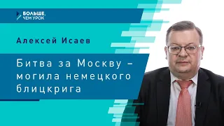 Алексей Исаев. «Битва за Москву – могила немецкого блицкрига»