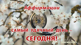 Аффирмации   Самый удачный день – СЕГОДНЯ!