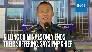 Killing criminals only ends their suffering, says PNP chief