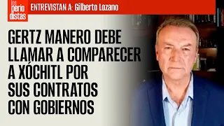 Gertz Manero debe llamar a comparecer a Xóchitl por sus contratos con Gobiernos: Gilberto Lozano