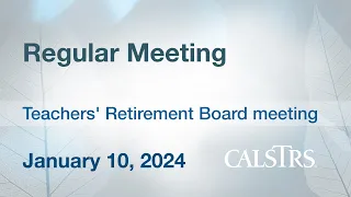 Regular Meeting - CalSTRS Board Meeting January 10, 2024