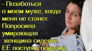 Позаботься о моем муже,когда меня не станет.Попросила умирающая женщина сиделку.ЕЁ поступок поразил