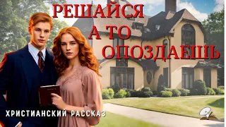 Решайся, а то опоздаешь. Христианский рассказ