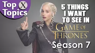 5 Things I want to see in Game of Thrones Season 7 - Top X Topics