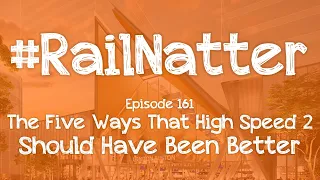 #RailNatter | Episode 161: The Five Ways That High Speed 2 Should Have Been Better