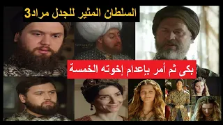 مراد 3 من البداية للنهاية: سلطان حساس بكى قبل أن يأمر بإعدام إخوته - أُتُّهِم بالعجز فأنجب 50 طفلا