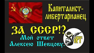 Капиталист-либертарианец ЗА СССР!? Мой ответ Алексею Шевцову.