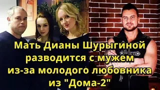 Мать Дианы Шурыгиной разводится с мужем из-за любовника из "Дома-2"