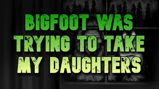 BIGFOOT WAS TRYING TO TAKE  MY DAUGHTERS!