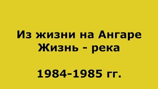 Из жизни на Ангаре. Эпизоды. Жизнь-река. 1984-1985.