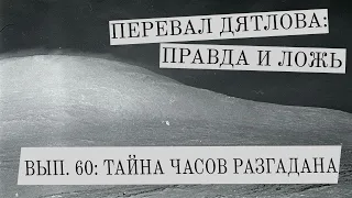 Перевал Дятлова: правда и ложь, вып. 60: ТАЙНА ЧАСОВ РАЗГАДАНА!