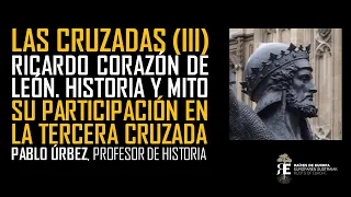 Las Cruzadas (III). Ricardo Corazon de León: historia, mito y papel en la III Cruzada. Pablo Úrbez