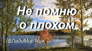 Не помню о плохом.  ВЛадиМир Чиж.      #стих#стихи#познание