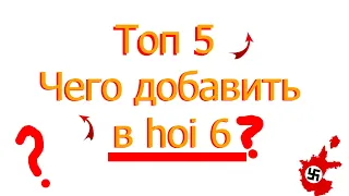 Топ 5 вещей, которые должны быть добавлены в hoi5 или hoi6