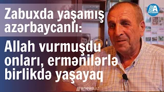 Zabuxda yaşamış azərbaycanlı : Allah vurmuşdu erməniləri onlarla birgə yaşayaq