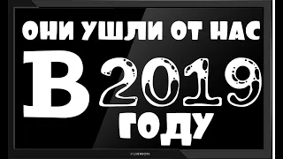 ОНИ УШЛИ ОТ НАС В 2019 ГОДУ