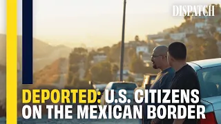 100,000 Americans Deported Every Year? Life On Mexico's Border | DISPATCH | Immigration Documentary