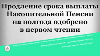 Продление срока выплаты Накопительной Пенсии на полгода одобрено в первом чтении