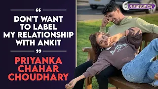 Don't want to label my relationship with Ankit- Priyanka Chahar Choudhary