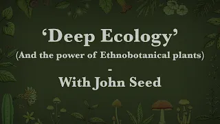 John Seed - 'DEEP ECOLOGY' (AND THE POWER OF ETHNOBOTANICAL PLANTS)