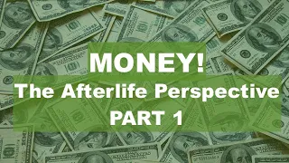 MONEY! The Afterlife Perspective. PART 1