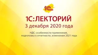 1C:Лекторий 3.12.20  НДС: особенности применения, подготовка к отчетности, изменения 2021 года.