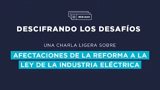 Webinar Descifrando los desafíos: Afectaciones a la reforma a la Ley de la Industria Electricidad.