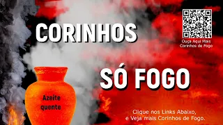 Só corinhos de fogo, só azeite quente, manto pentecostais avivados, fogo puro, canela de fogo.