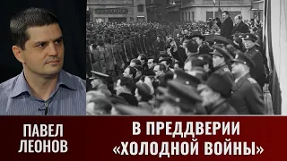 Павел Леонов о событиях, предшествовавших началу "Холодной войны"