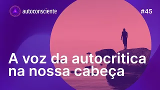 A voz da autocritica na nossa cabeça | Autoconsciente Podcast episódio 45