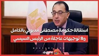 استقالة حكومة مصطفى مدبولي بالكامل.. و8 توجيهات عاجلة من الرئيس السيسي