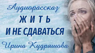 ЖИТЬ И НЕ СДАВАТЬСЯ. Новый аудиорассказ на основе реальных событий. Ирина Кудряшова