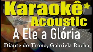 A Ele a Glória - Diante do Trono, Gabriela Rocha - Karaokê (Acústico) playback e letra