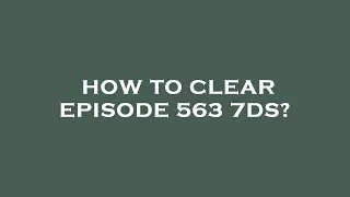 How to clear episode 563 7ds?