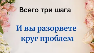 ВСЕГО ТРИ ШАГА. И вы разорвете круг проблем.