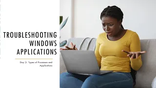 Day 2:  Troubleshooting Windows Applications.   Types of Applications and Processes.