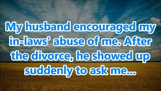 My husband encouraged my in-laws' abuse of me. After the divorce, he showed up suddenly to ask me...