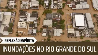 ENCHENTES NO RIO GRANDE DO SUL - REFLEXÃO ESPÍRITA