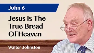 Jesus Is The True Bread Of Heaven | John 6 | Sermon | Walter Johnston | 12 May 2024