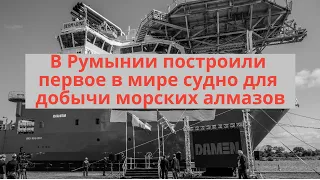 В Румынии построили первое в мире судно для добычи морских алмазов