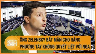 Xung đột Nga - Ukraine: Ông Zelensky bất mãn cho rằng phương Tây không quyết liệt với Nga